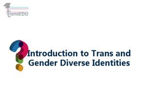 Introduction to Trans and Gender Diverse Identities What