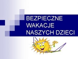 BEZPIECZNE WAKACJE NASZYCH DZIECI Bezpieczestwo i zdrowie dziecka