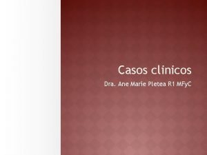 Casos clinicos Dra Ane Marie Pletea R 1