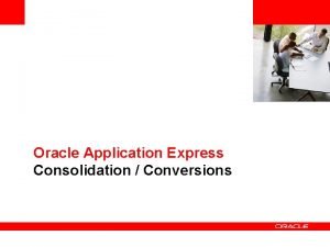 Insert Picture Here Oracle Application Express Consolidation Conversions