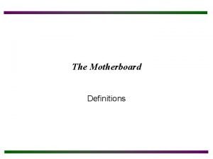 The Motherboard Definitions Objectives After completing this section