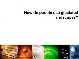 How do people use glaciated landscapes How do