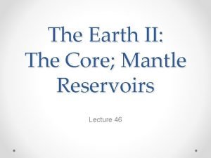 The Earth II The Core Mantle Reservoirs Lecture