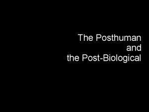 The Posthuman and the PostBiological The goal of
