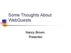 Some Thoughts About Web Quests Nancy Brown Presenter