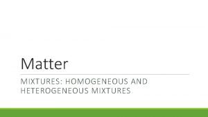 Matter MIXTURES HOMOGENEOUS AND HETEROGENEOUS MIXTURES Matter Mixtures