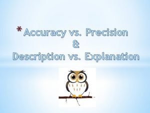 Accuracy vs Precision Description vs Explanation Accuracy is