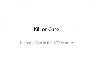 Kill or Cure Reproduction in the 20 th