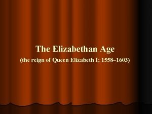 The Elizabethan Age the reign of Queen Elizabeth