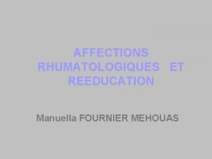 AFFECTIONS RHUMATOLOGIQUES ET REEDUCATION Manuella FOURNIER MEHOUAS GENERALITES