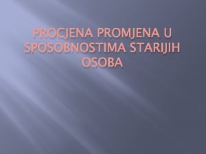 PROCJENA PROMJENA U SPOSOBNOSTIMA STARIJIH OSOBA RAZLOZI ZA