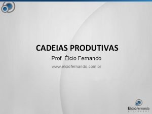 CADEIAS PRODUTIVAS Prof lcio Fernando www elciofernando com