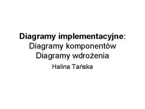 Diagramy implementacyjne Diagramy komponentw Diagramy wdroenia Halina Taska