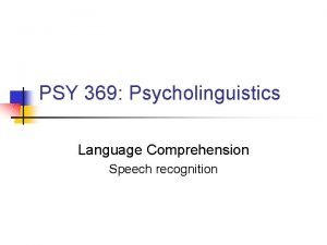 PSY 369 Psycholinguistics Language Comprehension Speech recognition Different