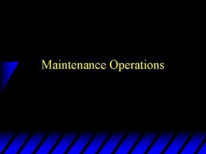 Maintenance Operations Principles of Maintenance u Maintenance performed Maintenance Operations Principles of Maintenance u Maintenance performed