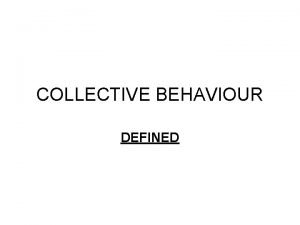 COLLECTIVE BEHAVIOUR DEFINED COLLECTIVE BEHAVIOUR The term collective