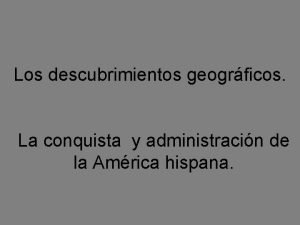 Los descubrimientos geogrficos La conquista y administracin de