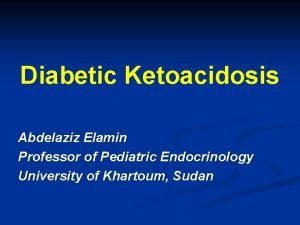 Diabetic Ketoacidosis Abdelaziz Elamin Professor of Pediatric Endocrinology