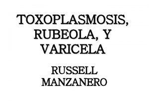 TOXOPLASMOSIS RUBEOLA Y VARICELA RUSSELL MANZANERO TOXOPLASMOSIS la