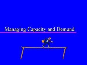 Managing Capacity and Demand Learning Objectives u Describe