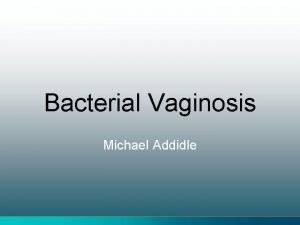 Bacterial Vaginosis Michael Addidle What is Bacterial Vaginosis