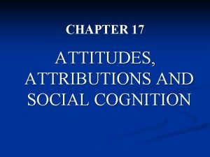 CHAPTER 17 ATTITUDES ATTRIBUTIONS AND SOCIAL COGNITION Chapter