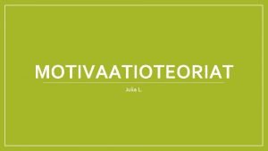 MOTIVAATIOTEORIAT Julia L Motivaatioteoriat Suurin osa perustuu tutkimuksiin