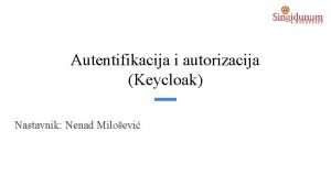 Autentifikacija i autorizacija Keycloak Nastavnik Nenad Miloevi Autentifikacija