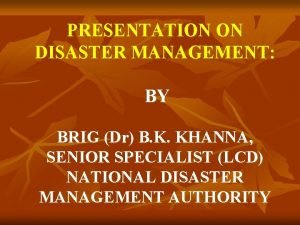 PRESENTATION ON DISASTER MANAGEMENT BY BRIG Dr B