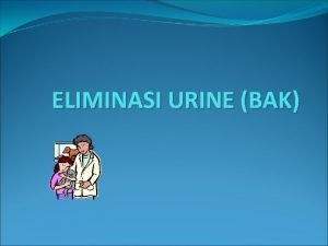 ELIMINASI URINE BAK ELIMINASI URINE BAK ADALAH PENGELUARAN