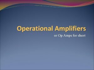 Operational Amplifiers or Op Amps for short Objective