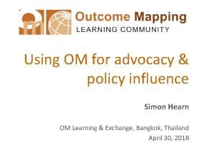 Using OM for advocacy policy influence Simon Hearn