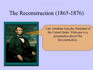 The Reconstruction 1865 1876 I am Abraham Lincoln