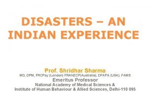 DISASTERS AN INDIAN EXPERIENCE Prof Shridhar Sharma MD