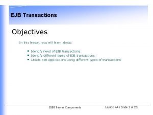 EJB Transactions Objectives In this lesson you will