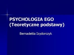 PSYCHOLOGIA EGO Teoretyczne podstawy Bernadetta Izydorczyk Plan wykadu