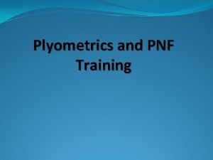 Plyometrics and PNF Training Plyometrics Objective To improve