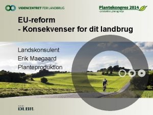 EUreform Konsekvenser for dit landbrug Landskonsulent Erik Maegaard