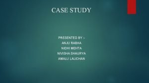 CASE STUDY PRESENTED BY ANJU RABHA NIDHI MEHTA