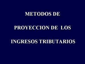 METODOS DE PROYECCION DE LOS INGRESOS TRIBUTARIOS CONSIDERACIONES