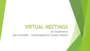 VIRTUAL MEETINGS An Experience Dan Snowdon Cambridgeshire County