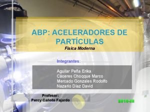 ABP ACELERADORES DE PARTCULAS Fsica Moderna Integrantes Aguilar