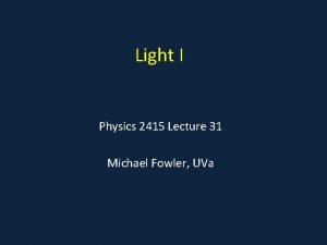 Light I Physics 2415 Lecture 31 Michael Fowler