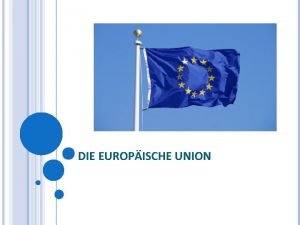 DIE EUROPISCHE UNION GLIEDERUNG Die Entstehung der EU