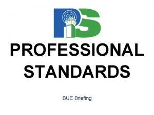 PROFESSIONAL STANDARDS BUE Briefing PROFESSIONAL STANDARDS The purpose