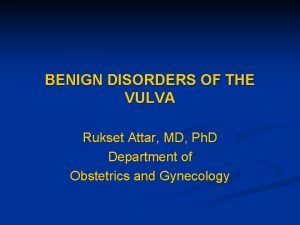 BENIGN DISORDERS OF THE VULVA Rukset Attar MD