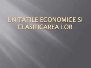 UNITATILE ECONOMICE SI CLASIFICAREA LOR Dupa obiectul activitatii