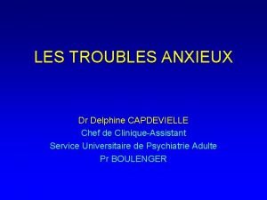 LES TROUBLES ANXIEUX Dr Delphine CAPDEVIELLE Chef de