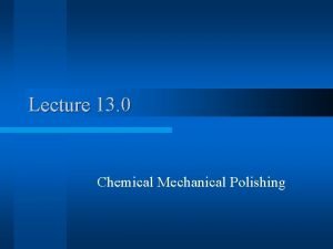 Lecture 13 0 Chemical Mechanical Polishing What is