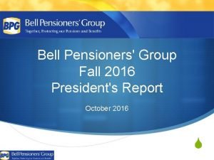 Bell Pensioners Group Fall 2016 Presidents Report October